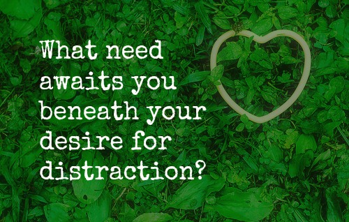 What need awaits you beneath your desire for distraction?