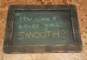 Picture of chalkboard that says, "How come it never goes SMOOTH?"